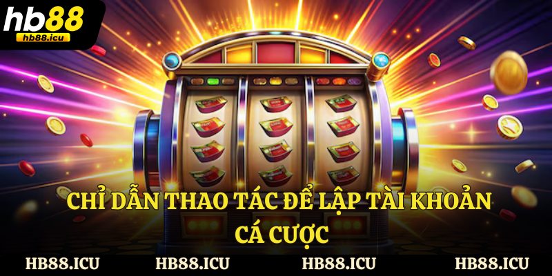 Chỉ dẫn thao tác để lập tài khoản cá cược